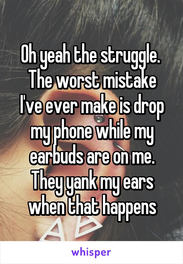 Oh yeah the struggle. 
The worst mistake I've ever make is drop my phone while my earbuds are on me. They yank my ears when that happens