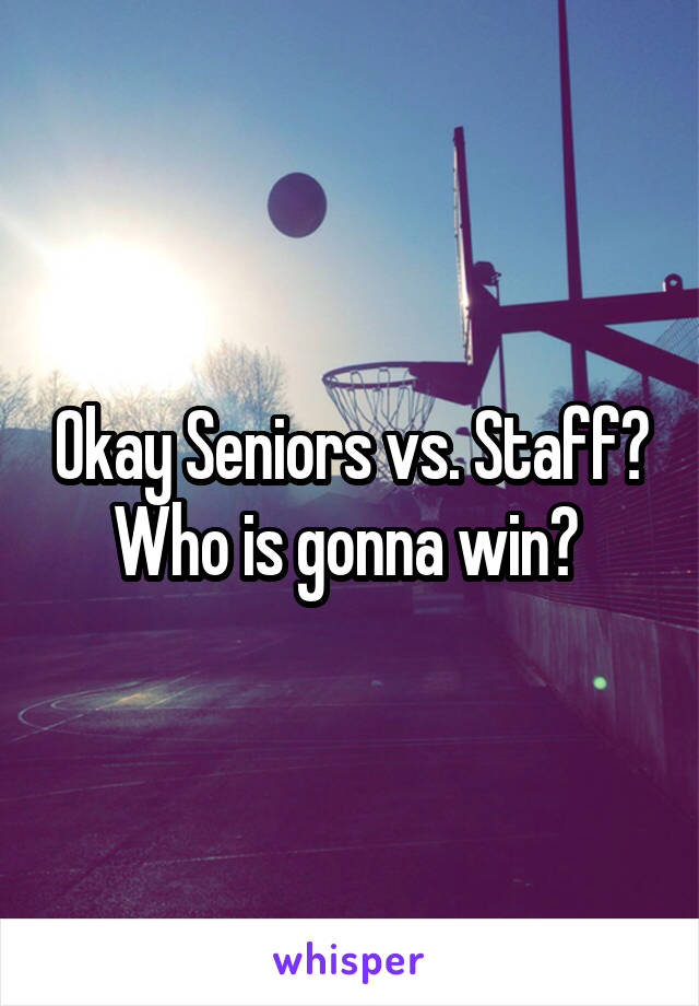 Okay Seniors vs. Staff? Who is gonna win? 