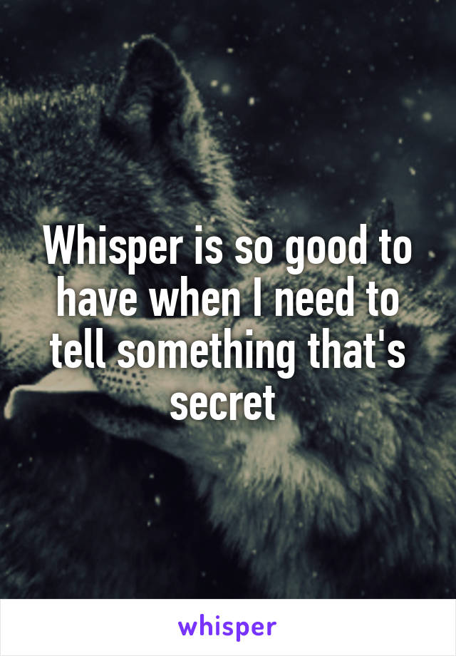 Whisper is so good to have when I need to tell something that's secret 