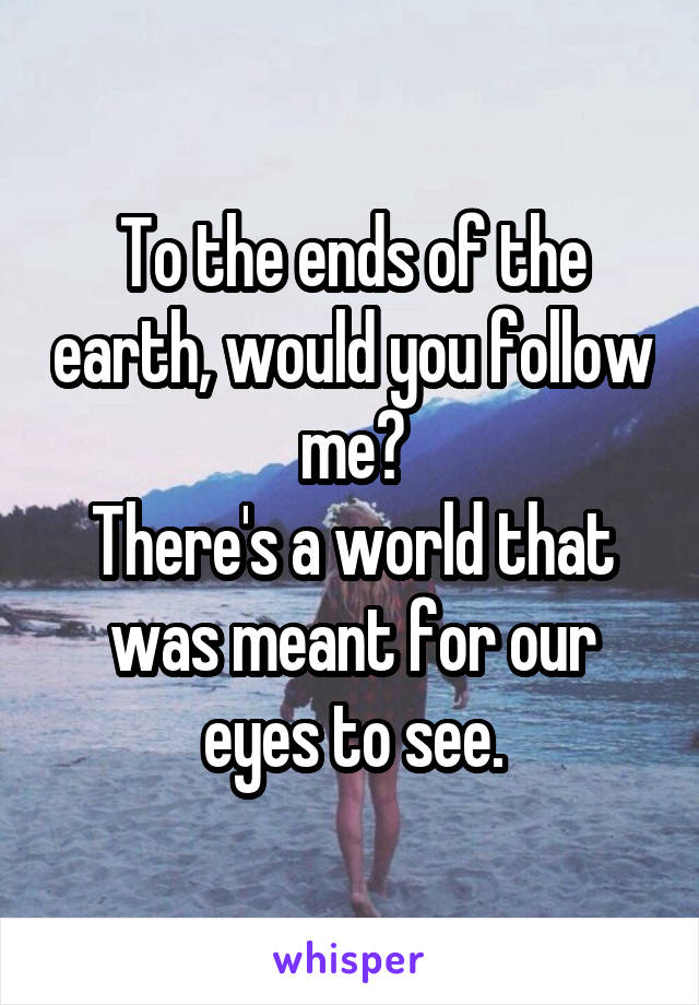 To the ends of the earth, would you follow me?
There's a world that was meant for our eyes to see.