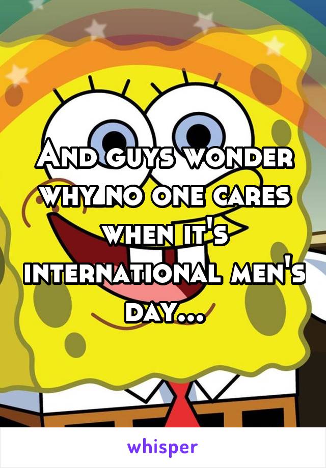 And guys wonder why no one cares when it's international men's day...