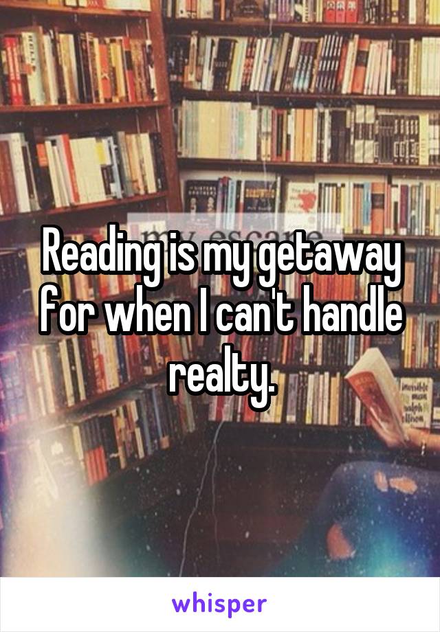 Reading is my getaway for when I can't handle realty.