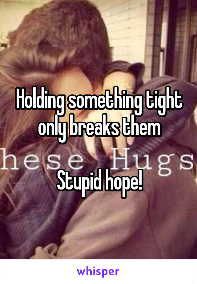 Holding something tight only breaks them

Stupid hope!