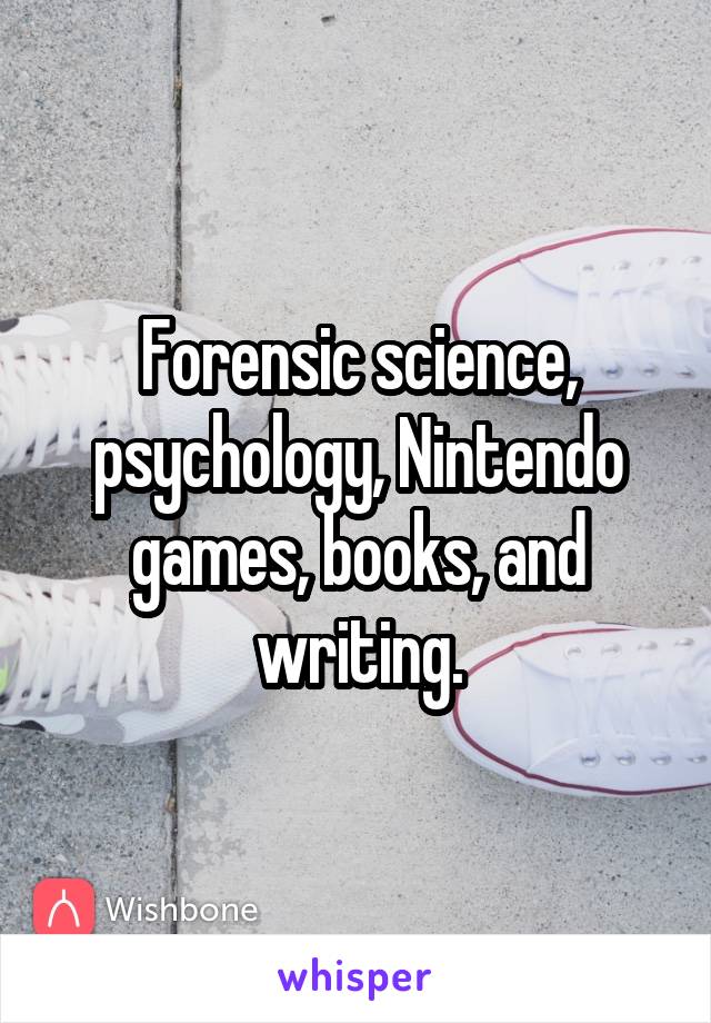 Forensic science, psychology, Nintendo games, books, and writing.