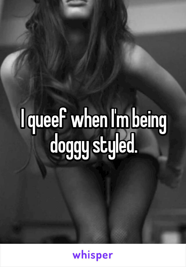 I queef when I'm being doggy styled.