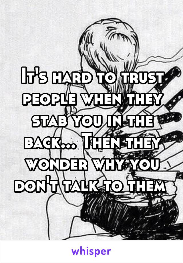 It's hard to trust people when they stab you in the back... Then they wonder why you don't talk to them 