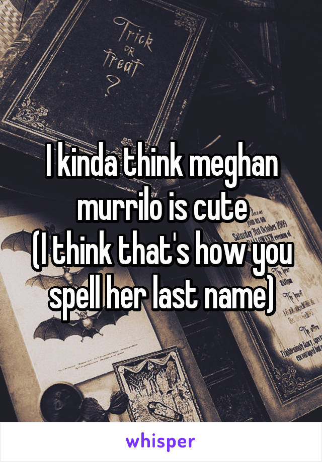 I kinda think meghan murrilo is cute
(I think that's how you spell her last name)