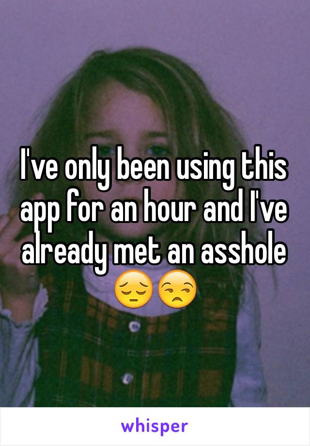 I've only been using this app for an hour and I've already met an asshole 😔😒