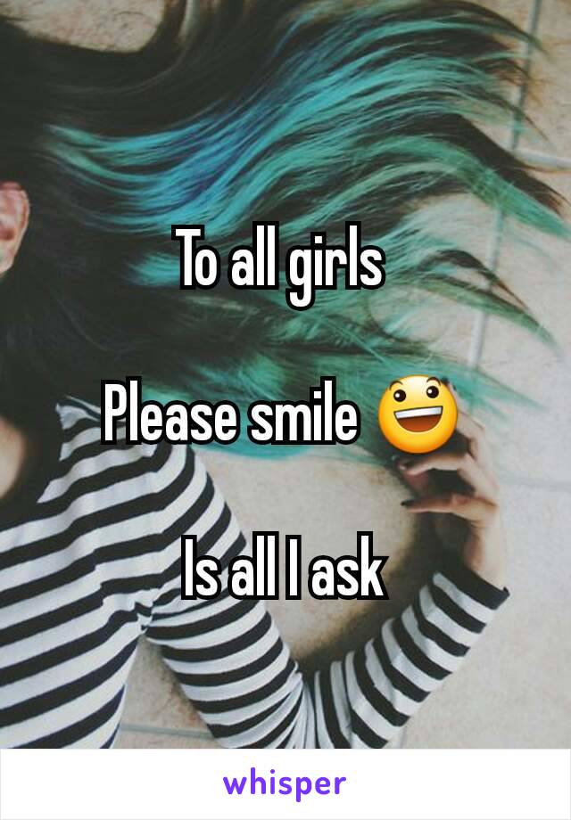 To all girls 

Please smile 😃

Is all I ask