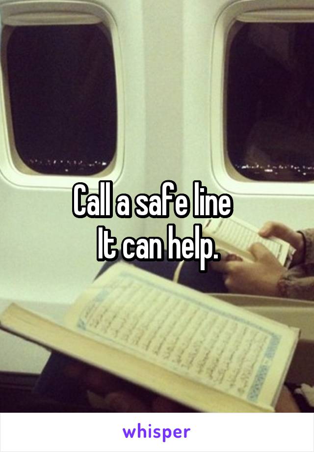 Call a safe line  
It can help.