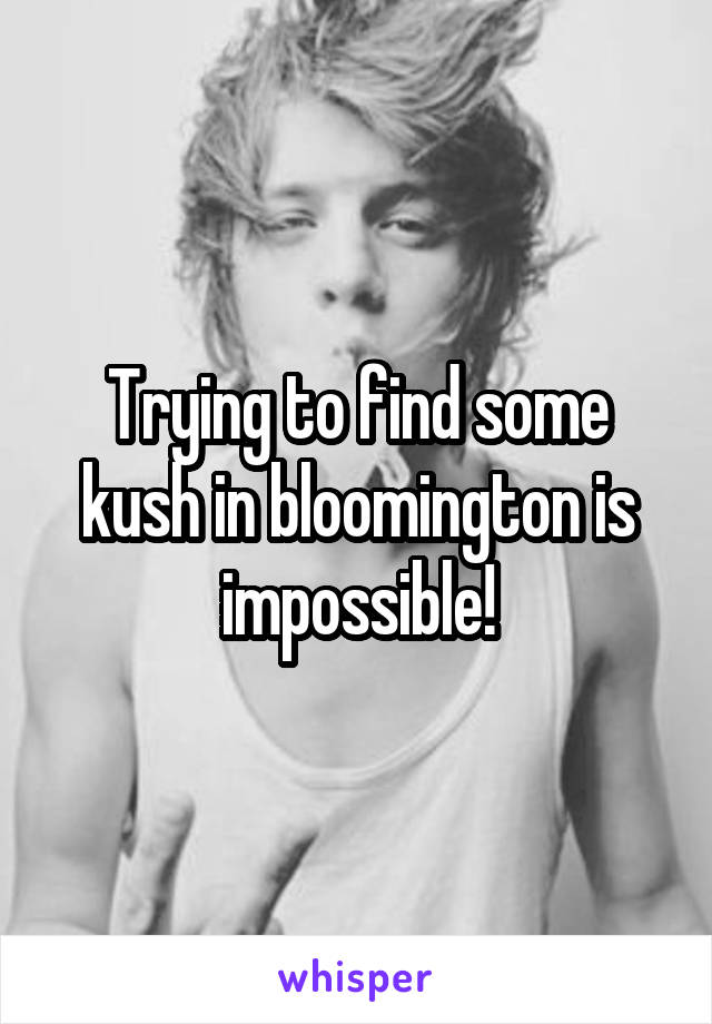 Trying to find some kush in bloomington is impossible!