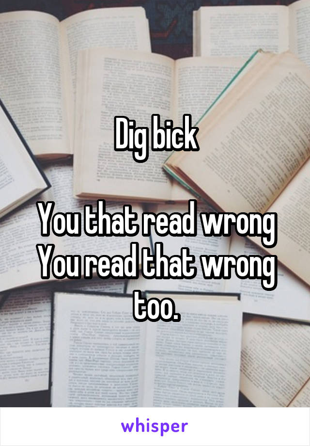 Dig bick

You that read wrong
You read that wrong too.