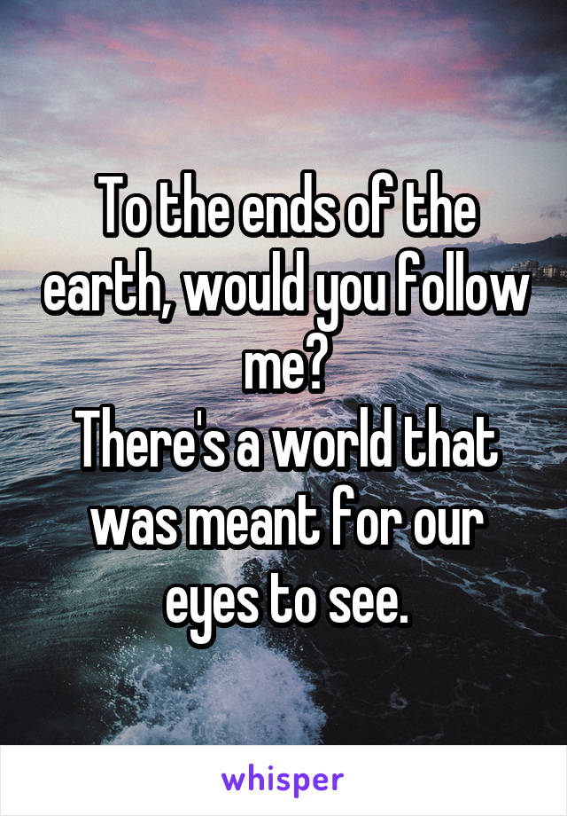 To the ends of the earth, would you follow me?
There's a world that was meant for our eyes to see.