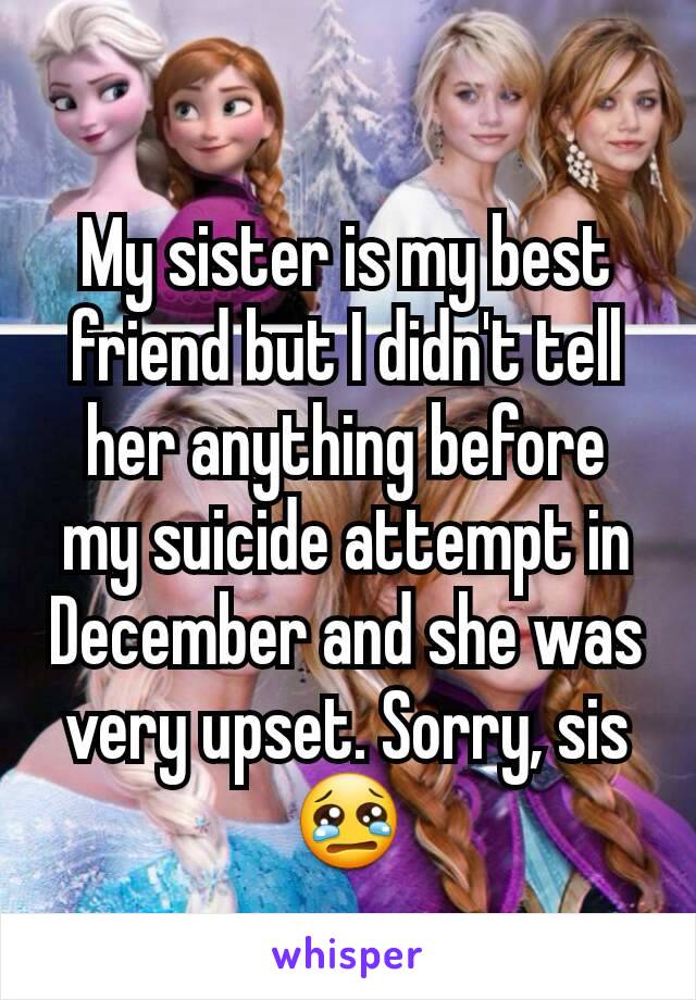 My sister is my best friend but I didn't tell her anything before my suicide attempt in December and she was very upset. Sorry, sis😢