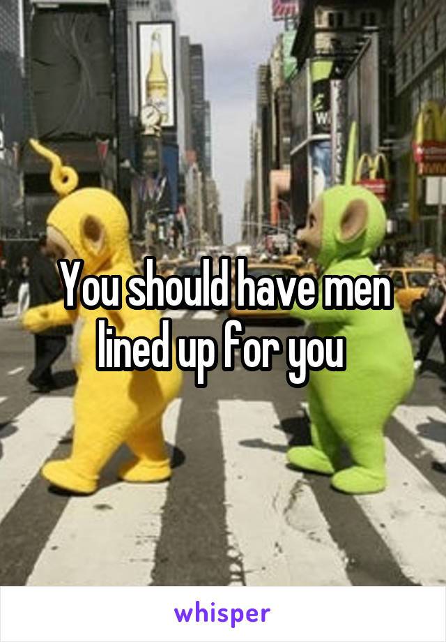 You should have men lined up for you 