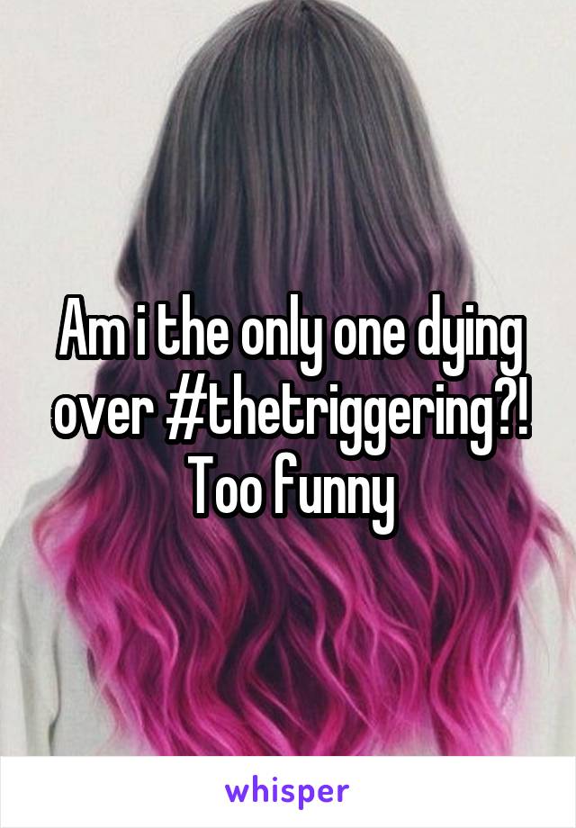 Am i the only one dying over #thetriggering?! Too funny