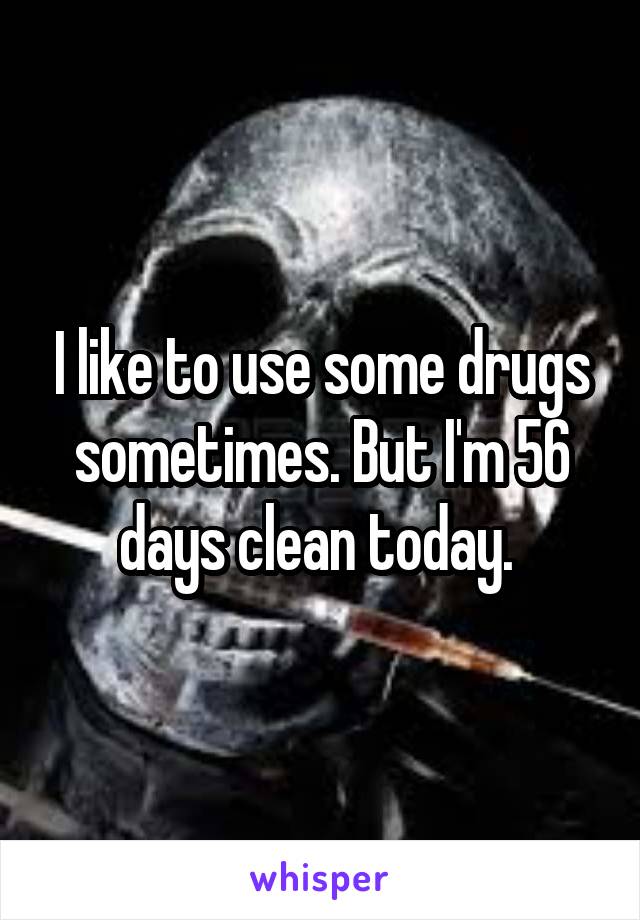 I like to use some drugs sometimes. But I'm 56 days clean today. 