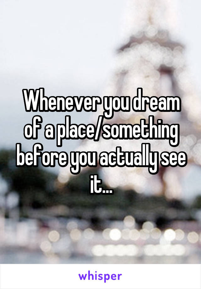 Whenever you dream of a place/something before you actually see it...