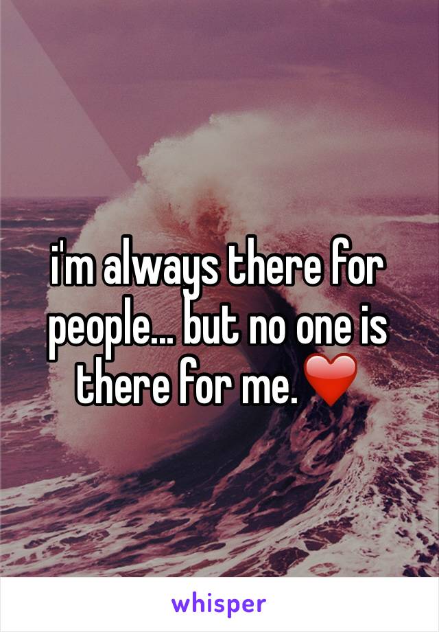 i'm always there for people... but no one is there for me.❤️