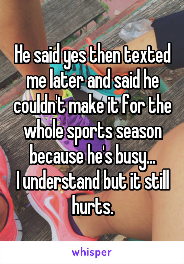 He said yes then texted me later and said he couldn't make it for the whole sports season because he's busy...
I understand but it still hurts.