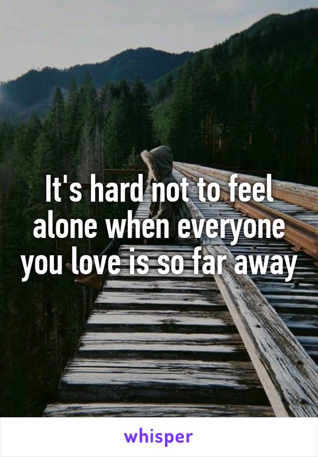 It's hard not to feel alone when everyone you love is so far away