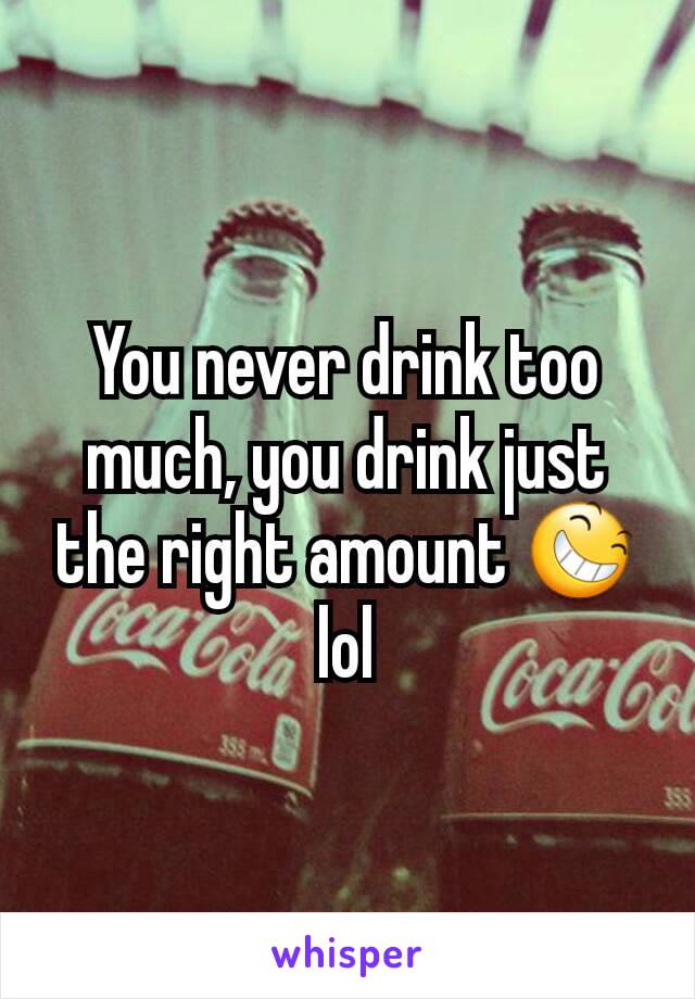 You never drink too much, you drink just the right amount 😆 lol