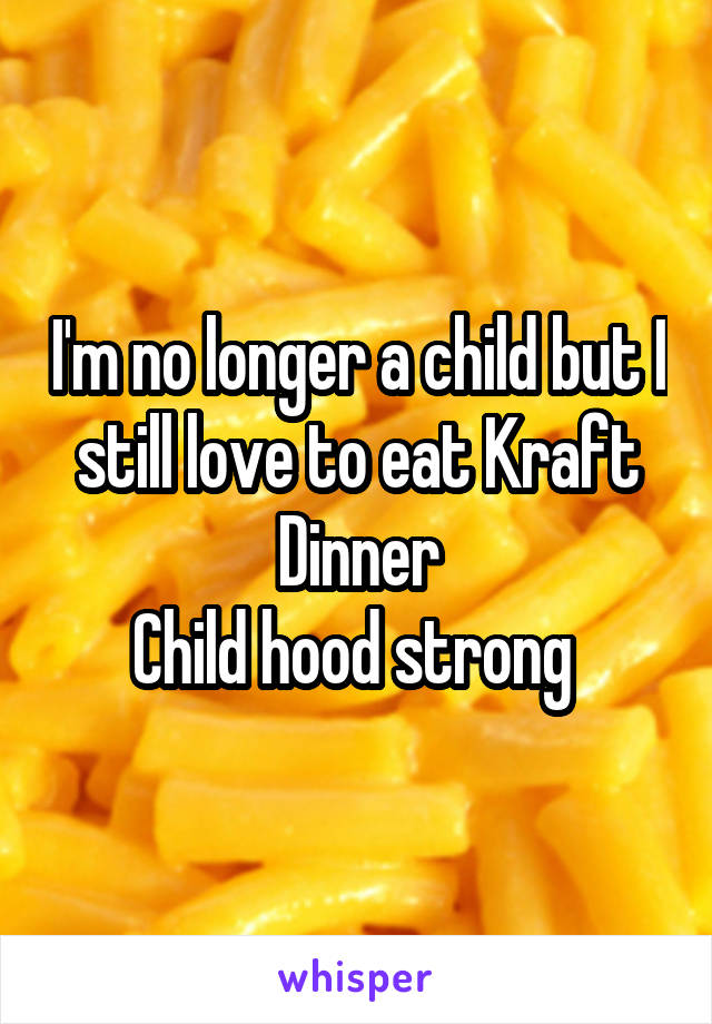 I'm no longer a child but I still love to eat Kraft Dinner
Child hood strong 