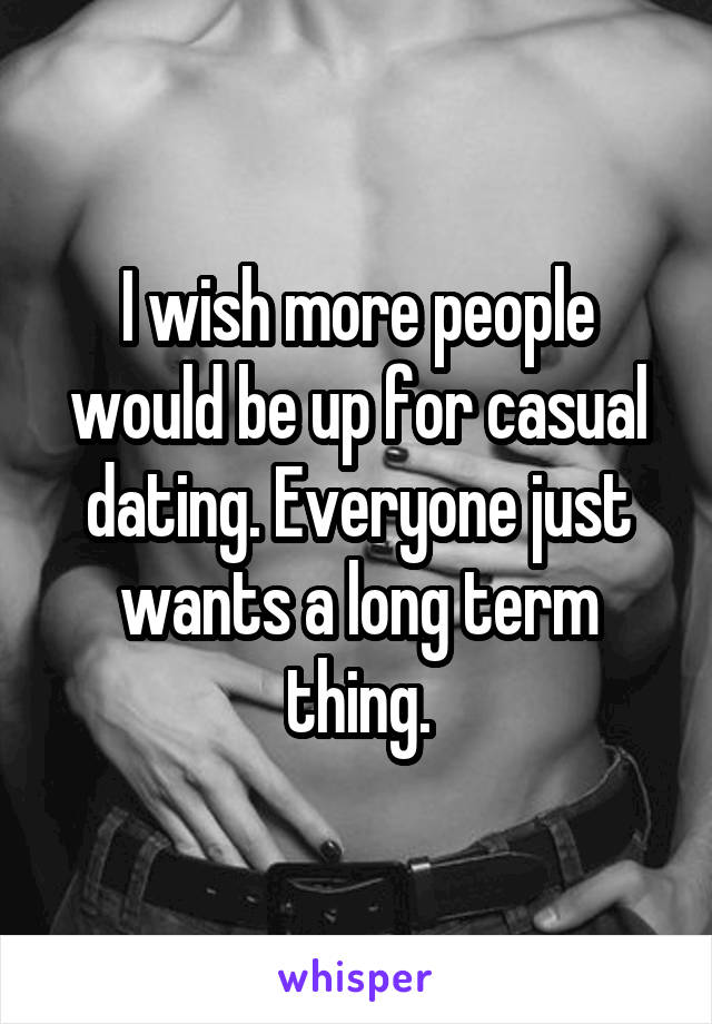 I wish more people would be up for casual dating. Everyone just wants a long term thing.