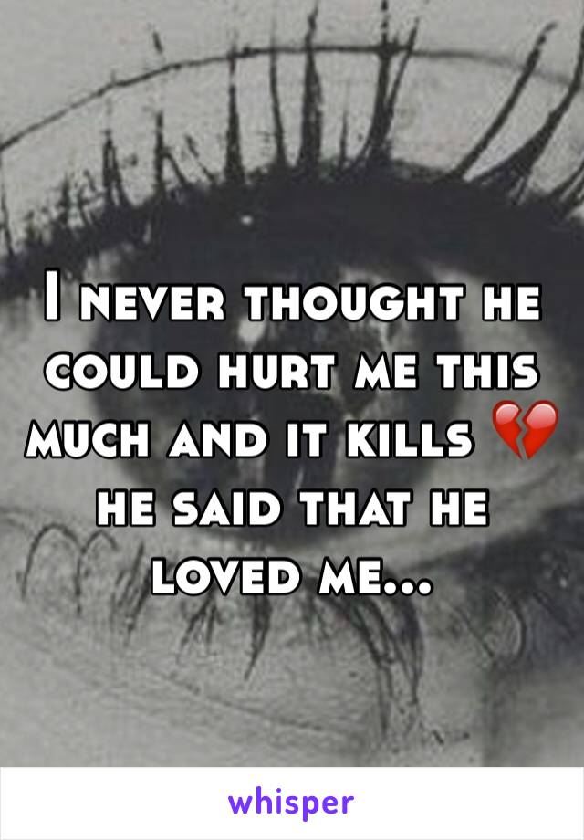 I never thought he could hurt me this much and it kills 💔 he said that he loved me... 