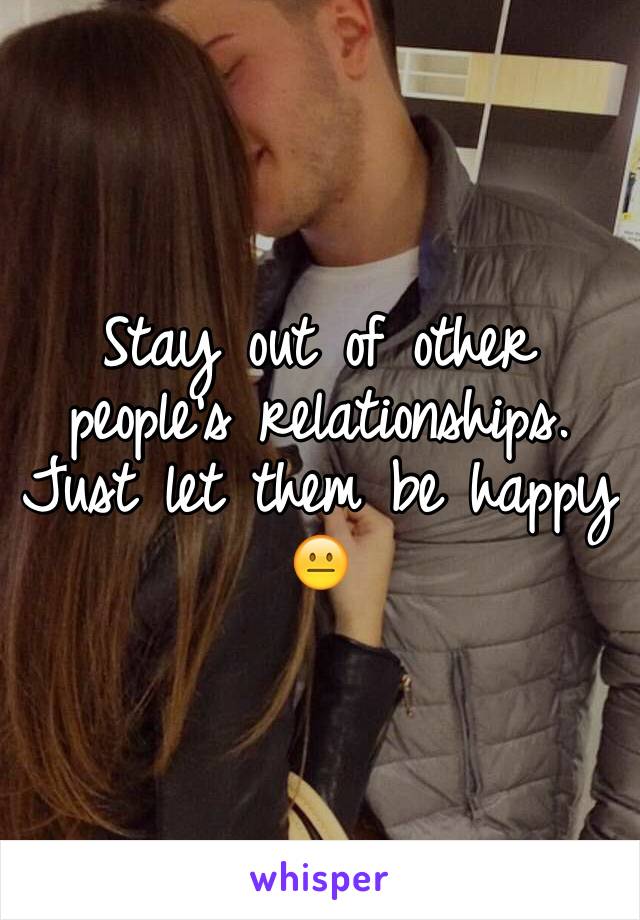 Stay out of other people's relationships. Just let them be happy 😐