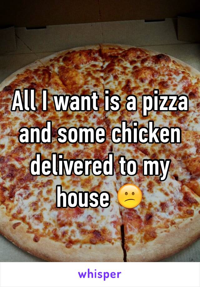 All I want is a pizza and some chicken delivered to my house 😕