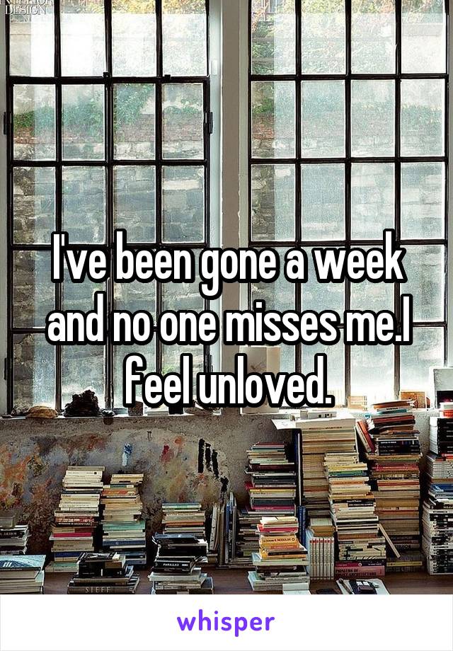 I've been gone a week and no one misses me.I feel unloved.