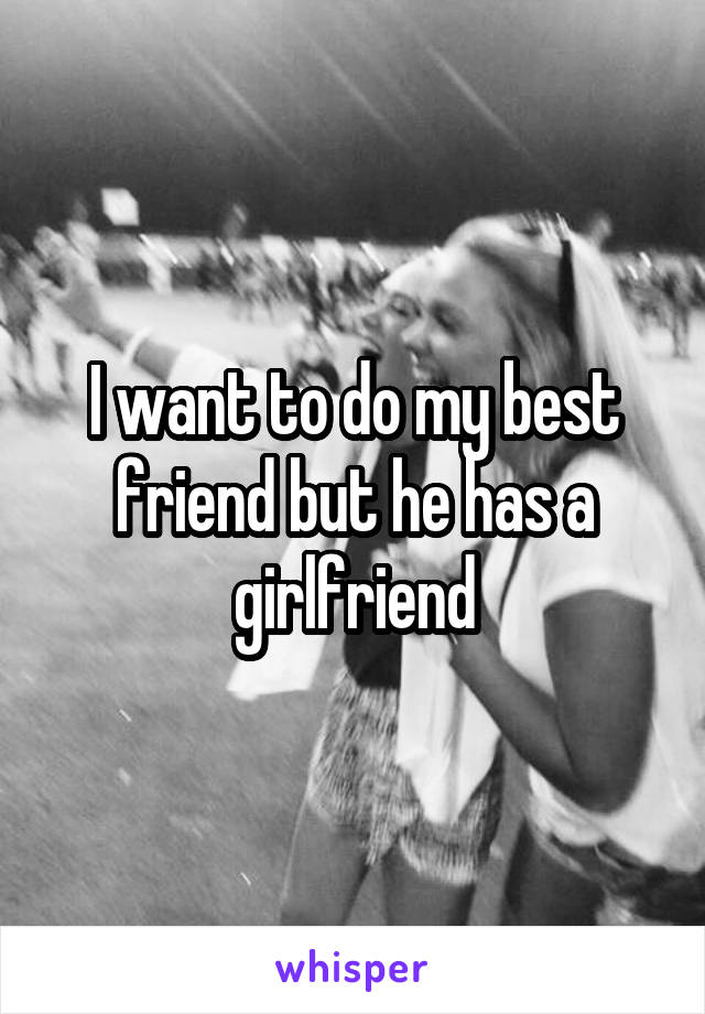 I want to do my best friend but he has a girlfriend