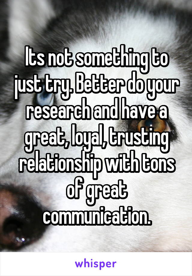 Its not something to just try. Better do your research and have a great, loyal, trusting relationship with tons of great communication.