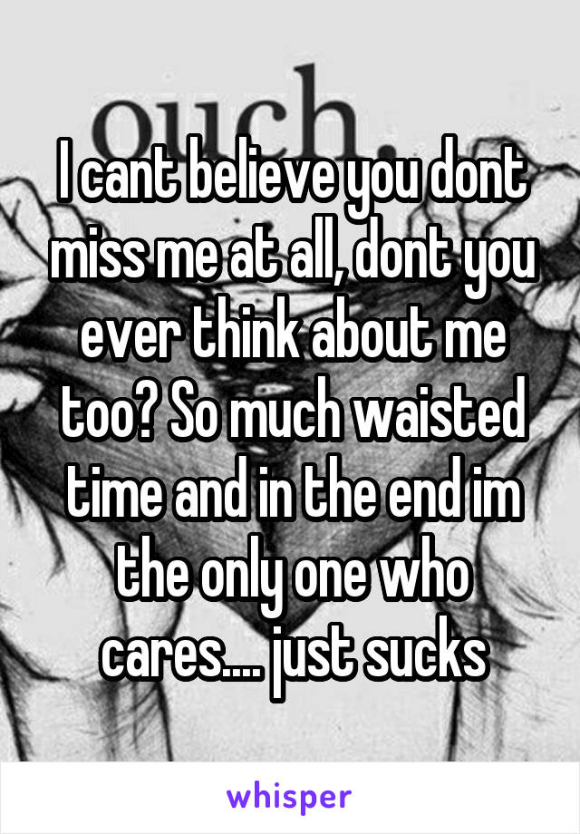 I cant believe you dont miss me at all, dont you ever think about me too? So much waisted time and in the end im the only one who cares.... just sucks