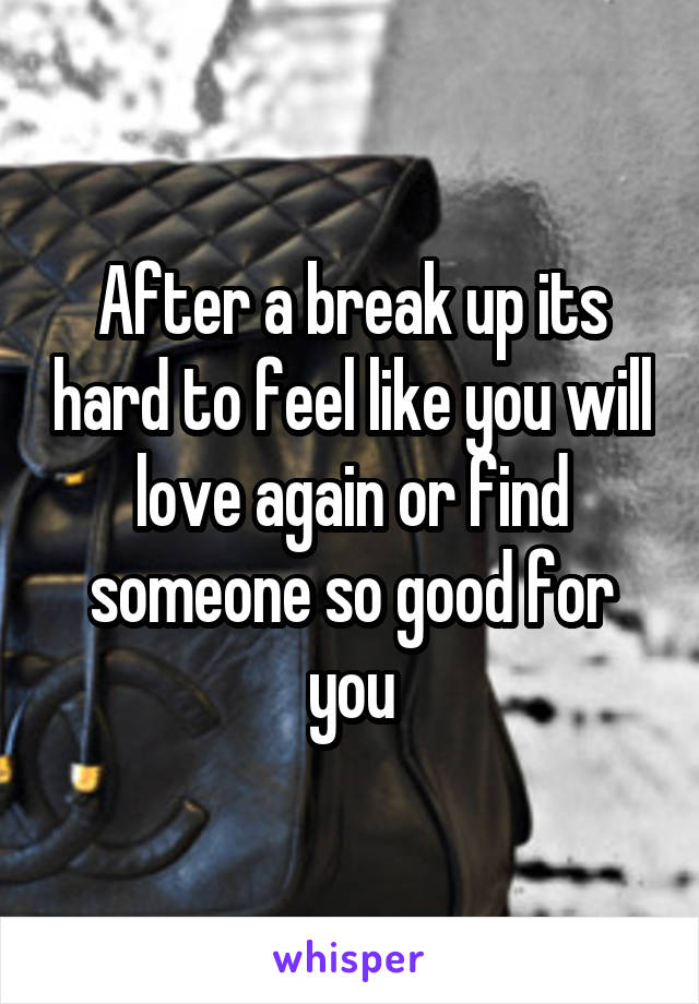 After a break up its hard to feel like you will love again or find someone so good for you