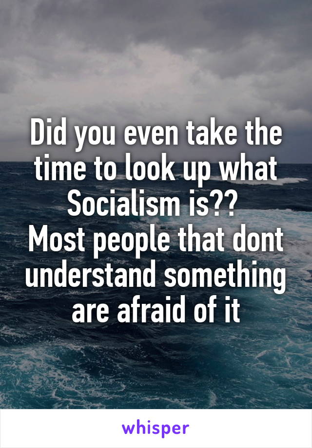 Did you even take the time to look up what Socialism is?? 
Most people that dont understand something are afraid of it