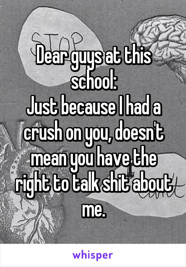 Dear guys at this school:
Just because I had a crush on you, doesn't mean you have the right to talk shit about me.