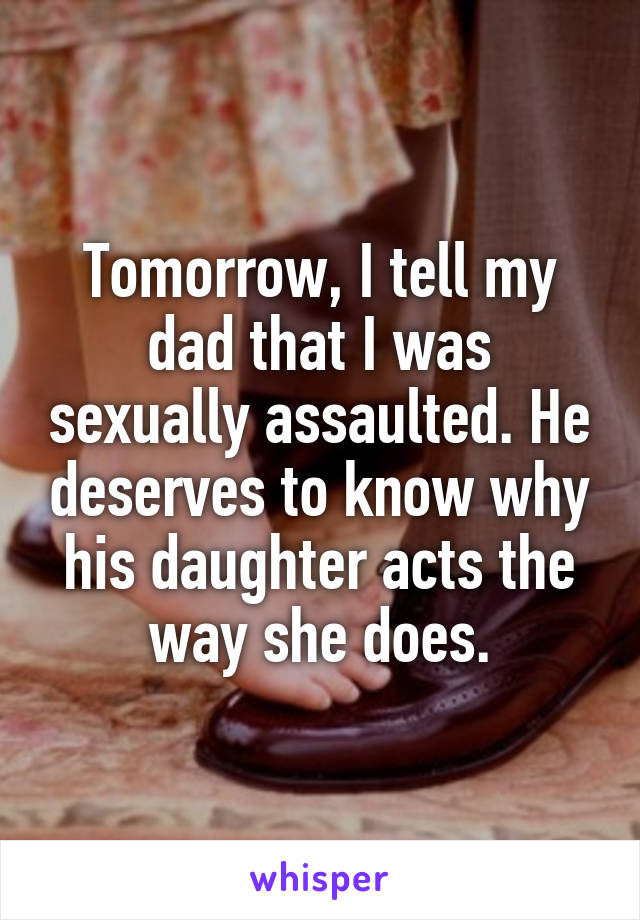 Tomorrow, I tell my dad that I was sexually assaulted. He deserves to know why his daughter acts the way she does.