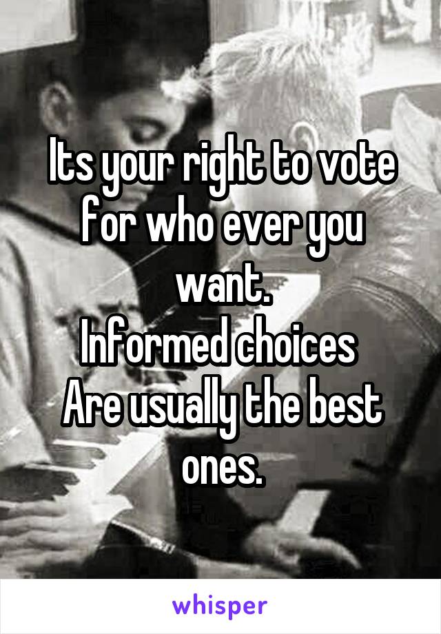 Its your right to vote for who ever you want.
Informed choices 
Are usually the best ones.