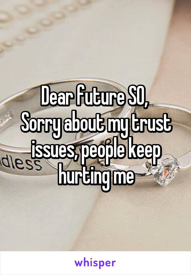 Dear future SO, 
Sorry about my trust issues, people keep hurting me