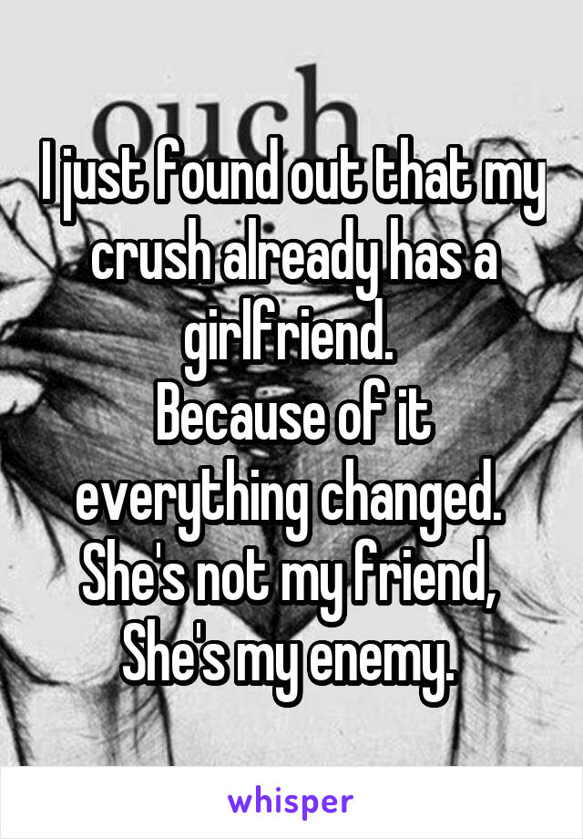 I just found out that my crush already has a girlfriend. 
Because of it everything changed. 
She's not my friend,  She's my enemy. 