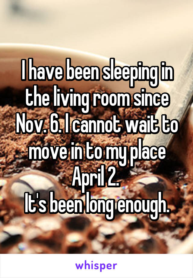 I have been sleeping in the living room since Nov. 6. I cannot wait to move in to my place April 2. 
It's been long enough.