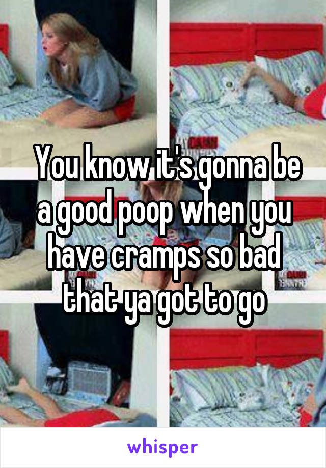  You know it's gonna be a good poop when you have cramps so bad that ya got to go