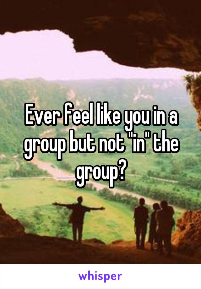 Ever feel like you in a group but not "in" the group?