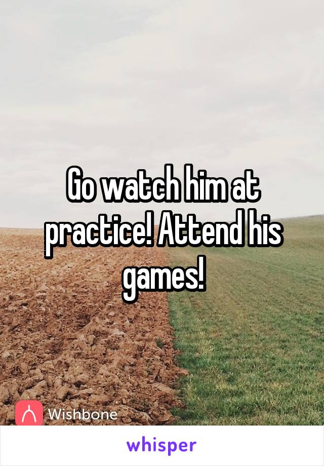 Go watch him at practice! Attend his games!