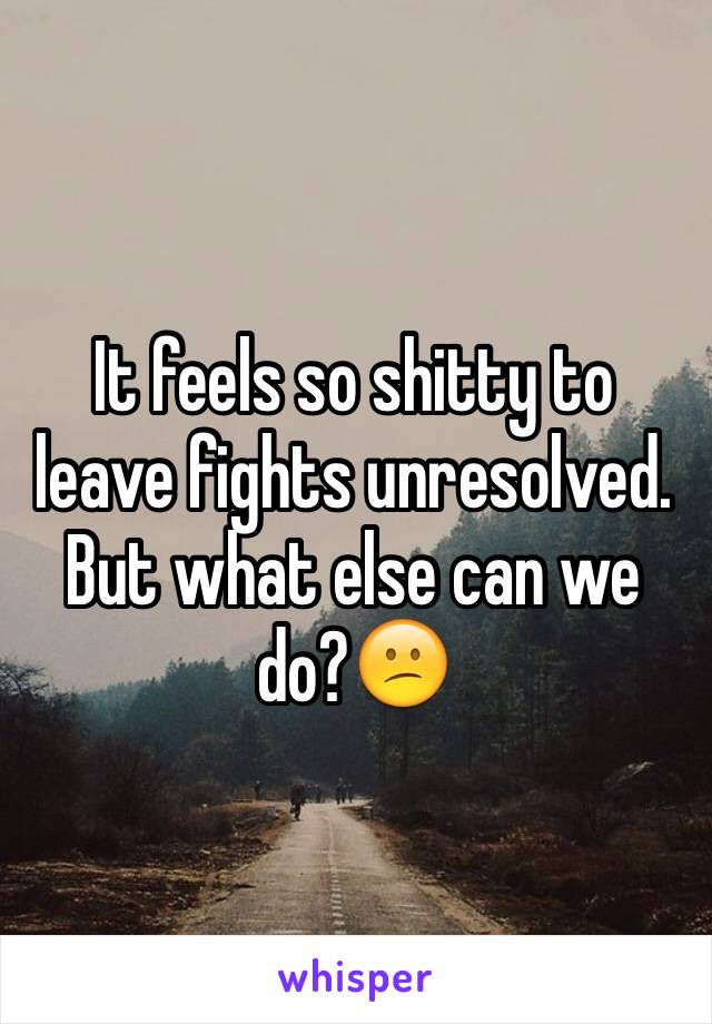 It feels so shitty to leave fights unresolved. But what else can we do?😕