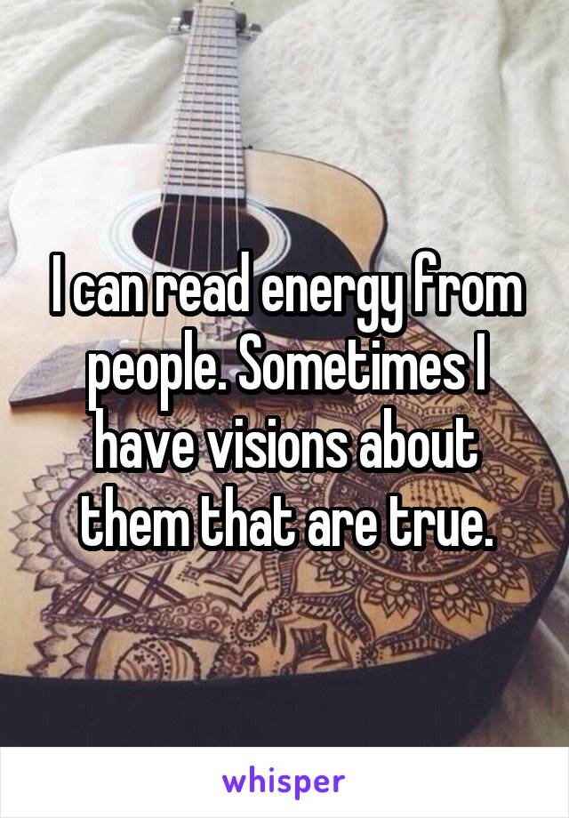 I can read energy from people. Sometimes I have visions about them that are true.