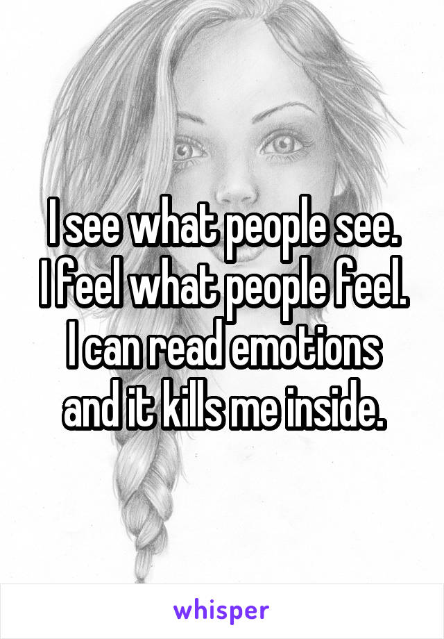 I see what people see.
I feel what people feel.
I can read emotions and it kills me inside.