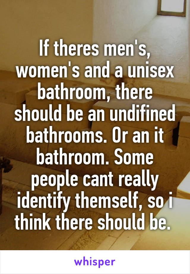 If theres men's, women's and a unisex bathroom, there should be an undifined bathrooms. Or an it bathroom. Some people cant really identify themself, so i think there should be. 